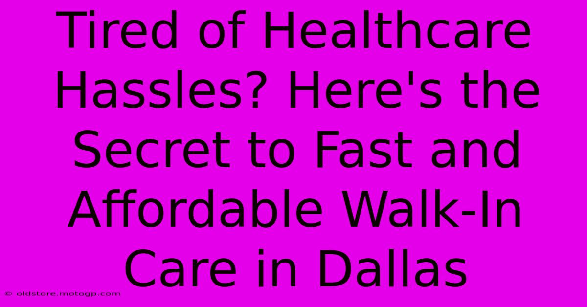 Tired Of Healthcare Hassles? Here's The Secret To Fast And Affordable Walk-In Care In Dallas