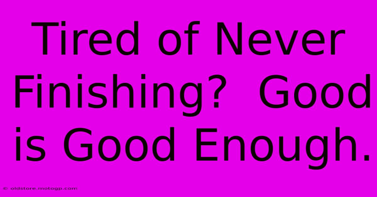 Tired Of Never Finishing?  Good Is Good Enough.