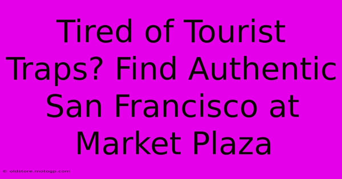 Tired Of Tourist Traps? Find Authentic San Francisco At Market Plaza