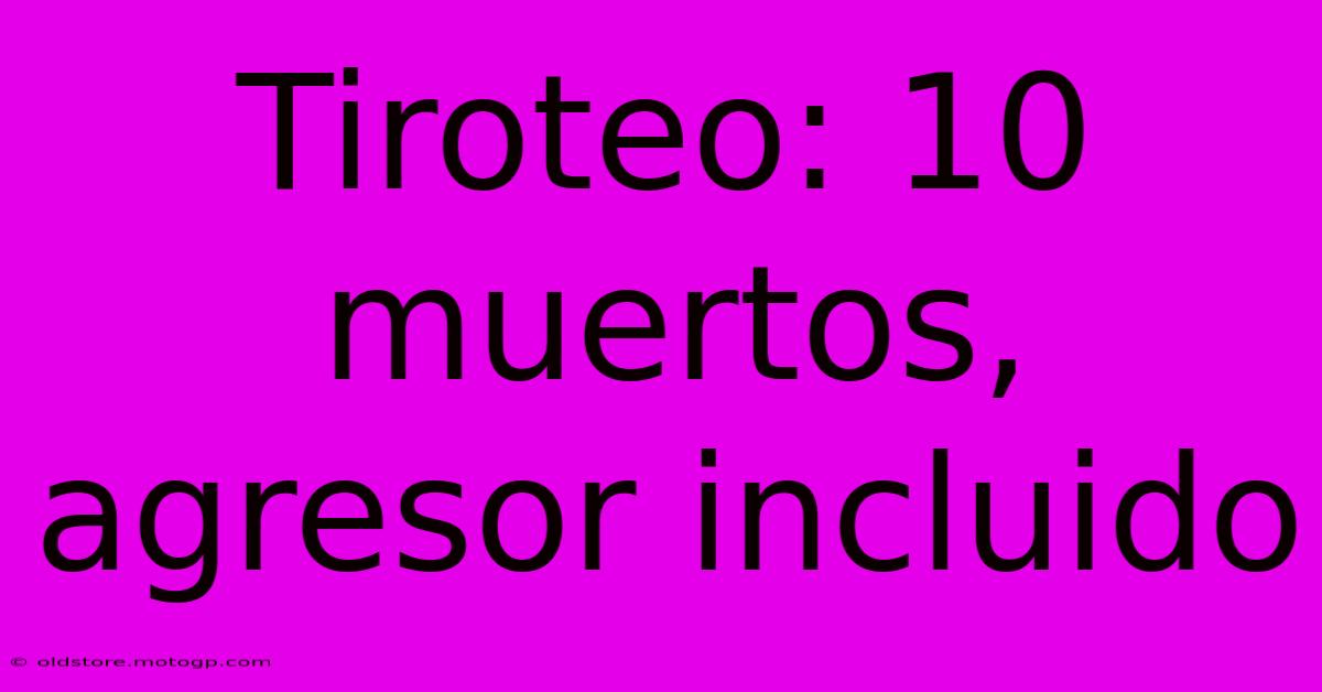 Tiroteo: 10 Muertos, Agresor Incluido