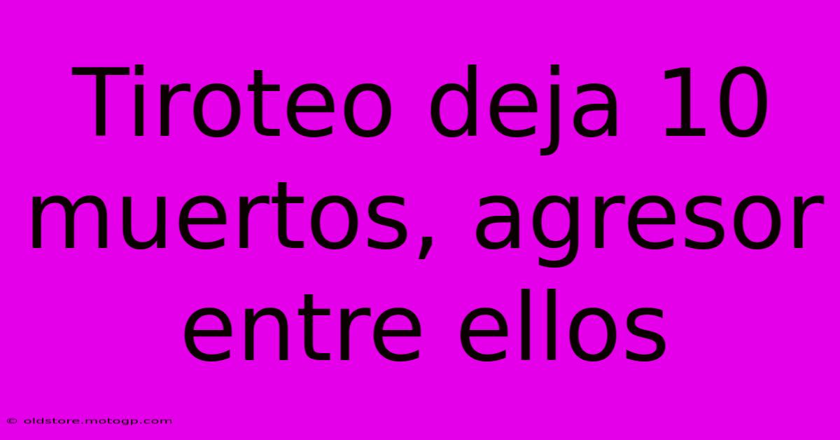 Tiroteo Deja 10 Muertos, Agresor Entre Ellos