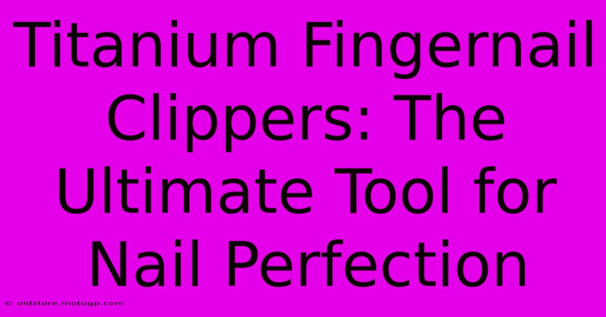 Titanium Fingernail Clippers: The Ultimate Tool For Nail Perfection