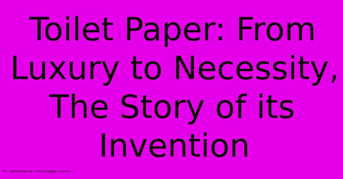 Toilet Paper: From Luxury To Necessity, The Story Of Its Invention