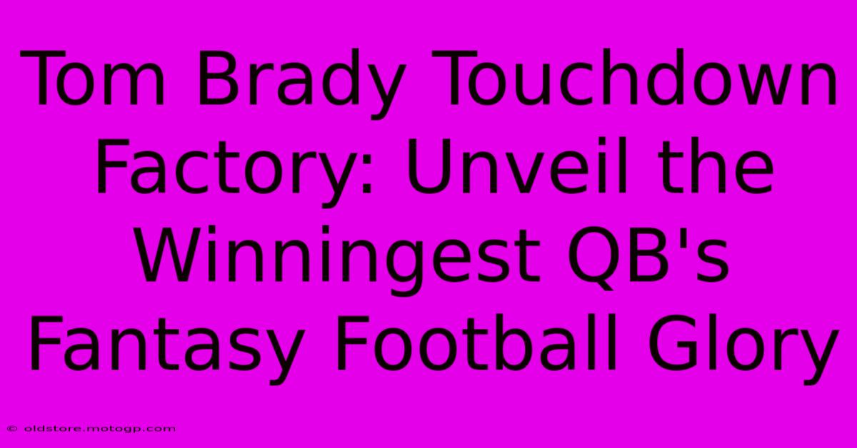 Tom Brady Touchdown Factory: Unveil The Winningest QB's Fantasy Football Glory