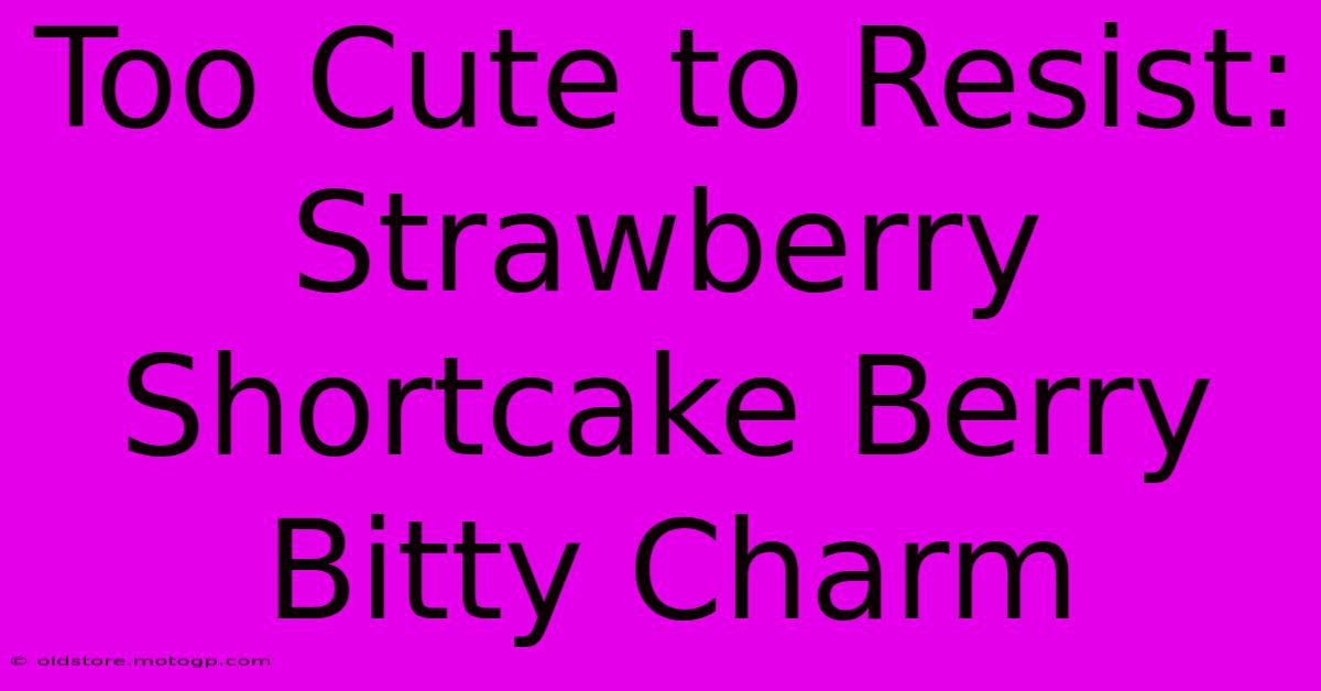 Too Cute To Resist: Strawberry Shortcake Berry Bitty Charm