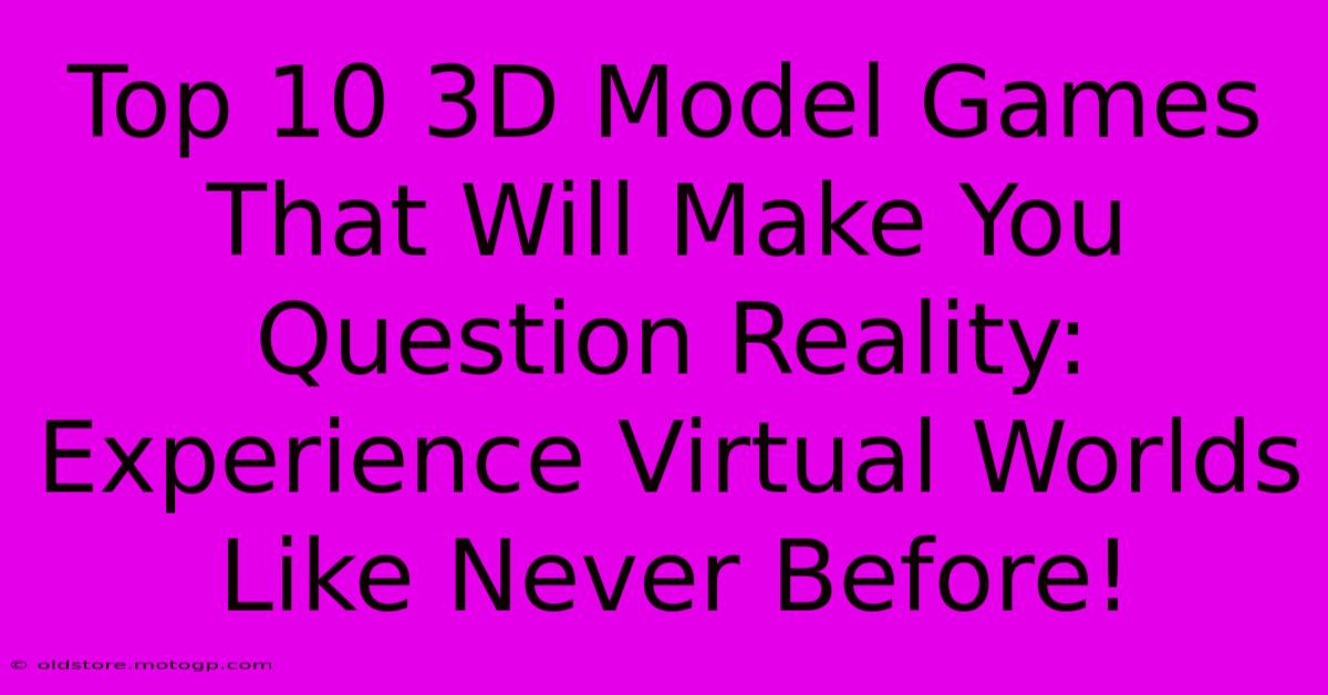 Top 10 3D Model Games That Will Make You Question Reality: Experience Virtual Worlds Like Never Before!