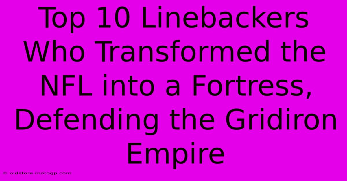 Top 10 Linebackers Who Transformed The NFL Into A Fortress, Defending The Gridiron Empire