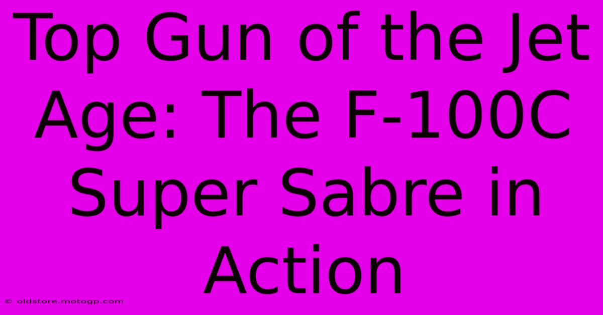 Top Gun Of The Jet Age: The F-100C Super Sabre In Action