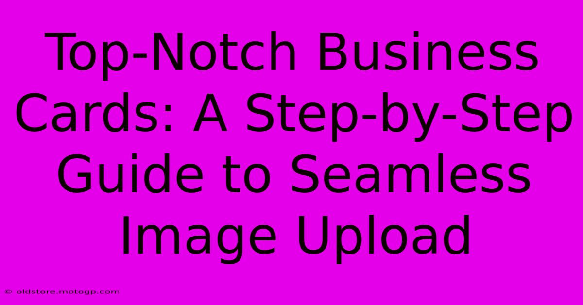 Top-Notch Business Cards: A Step-by-Step Guide To Seamless Image Upload