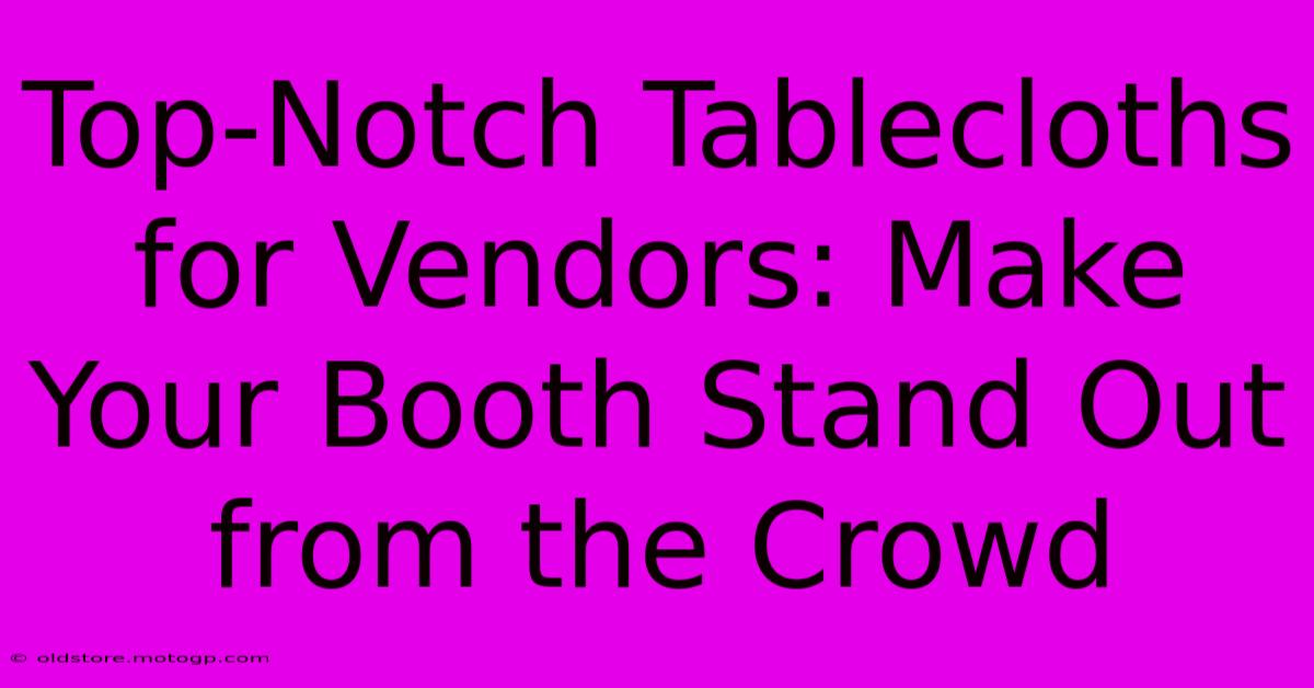 Top-Notch Tablecloths For Vendors: Make Your Booth Stand Out From The Crowd