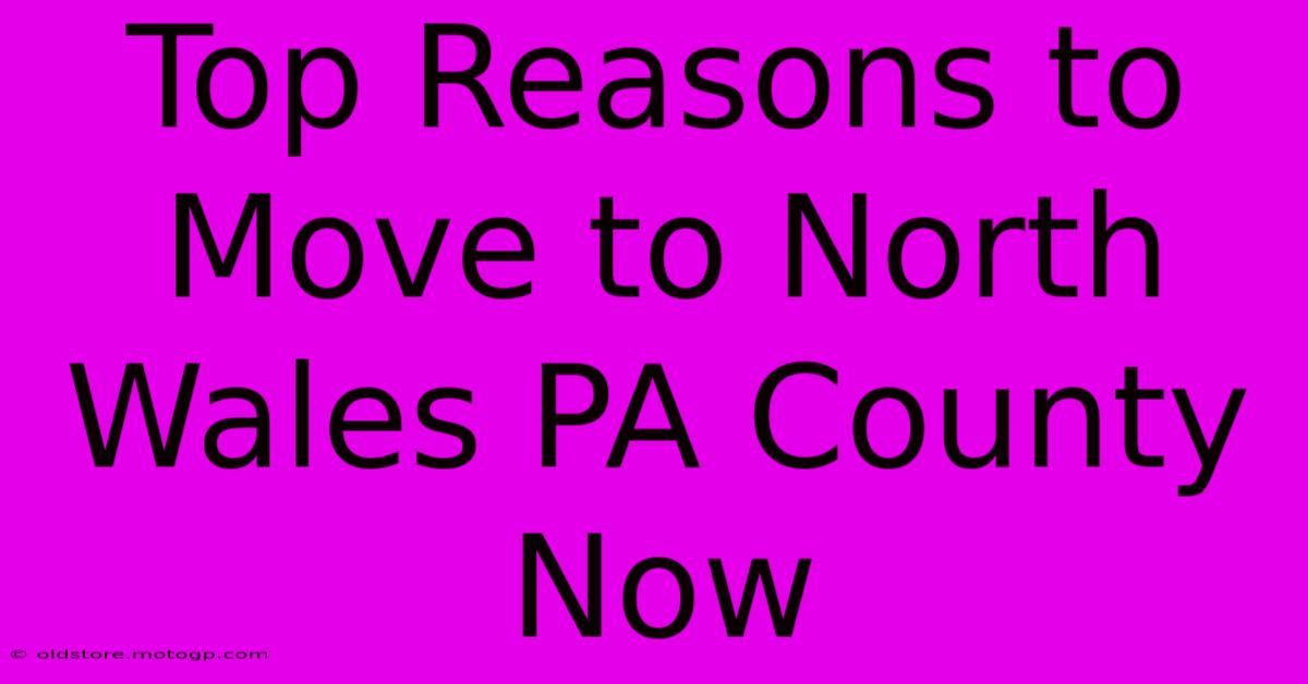 Top Reasons To Move To North Wales PA County Now