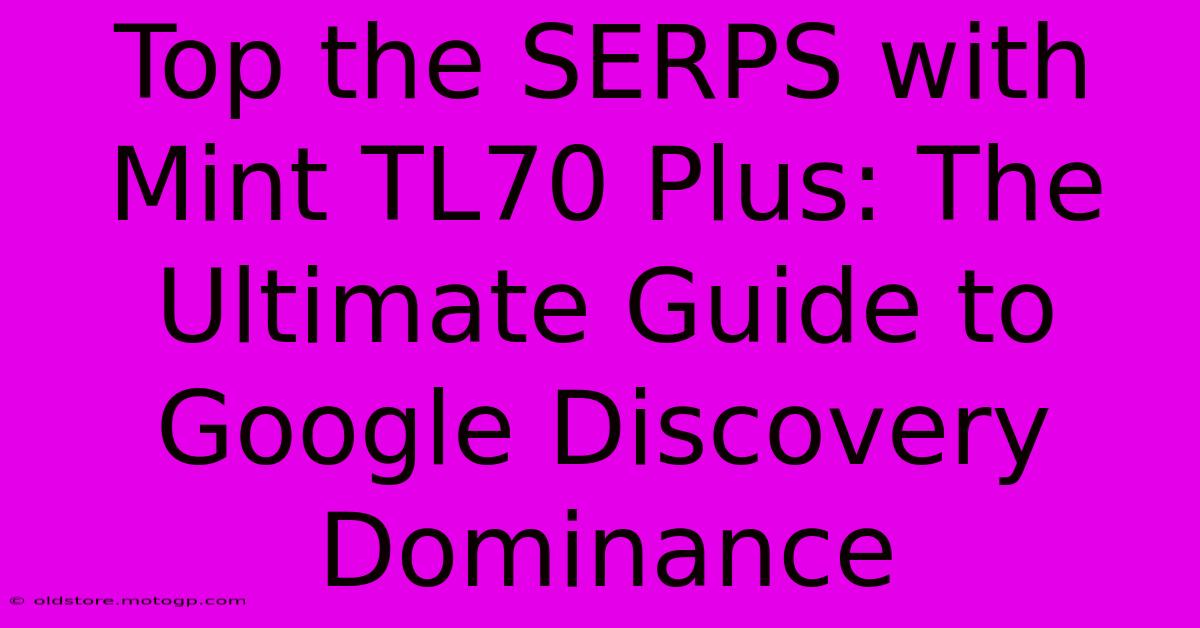 Top The SERPS With Mint TL70 Plus: The Ultimate Guide To Google Discovery Dominance