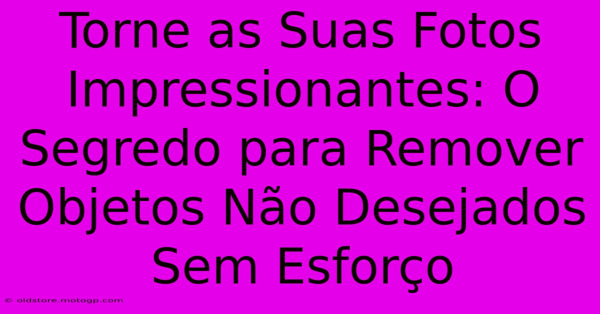 Torne As Suas Fotos Impressionantes: O Segredo Para Remover Objetos Não Desejados Sem Esforço