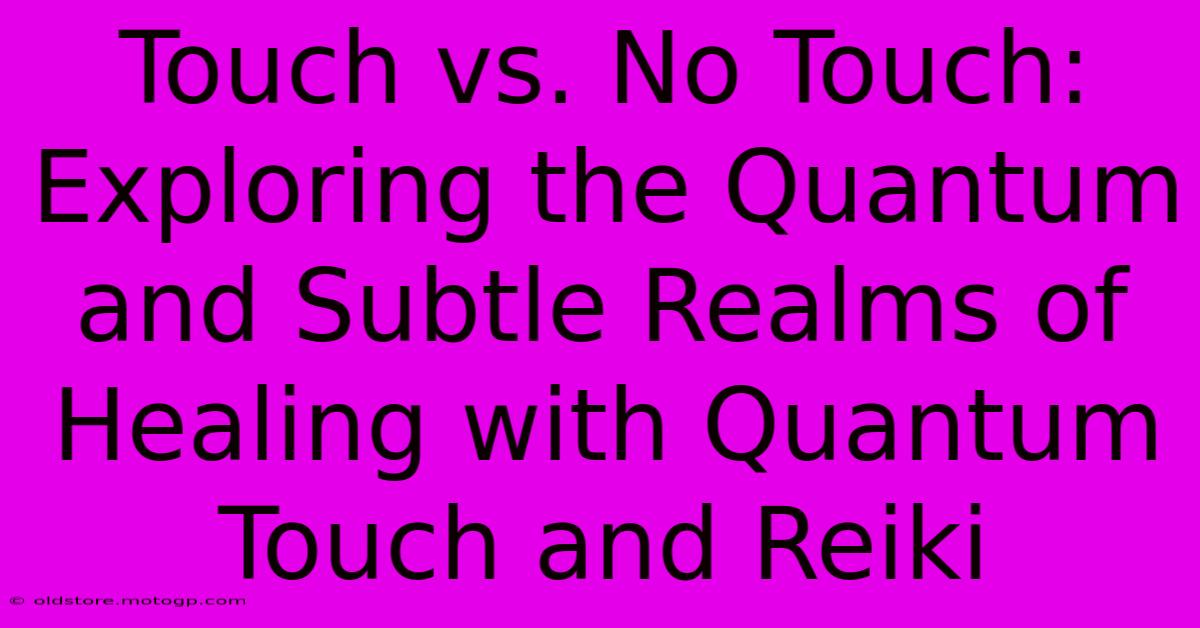 Touch Vs. No Touch: Exploring The Quantum And Subtle Realms Of Healing With Quantum Touch And Reiki