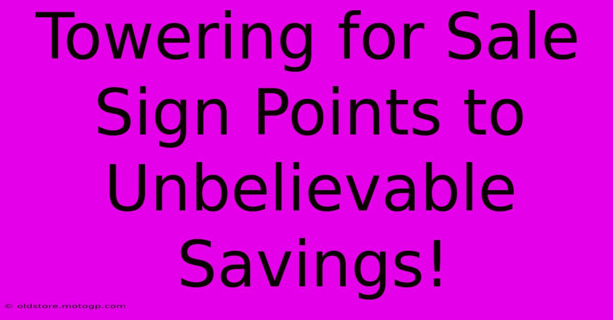 Towering For Sale Sign Points To Unbelievable Savings!