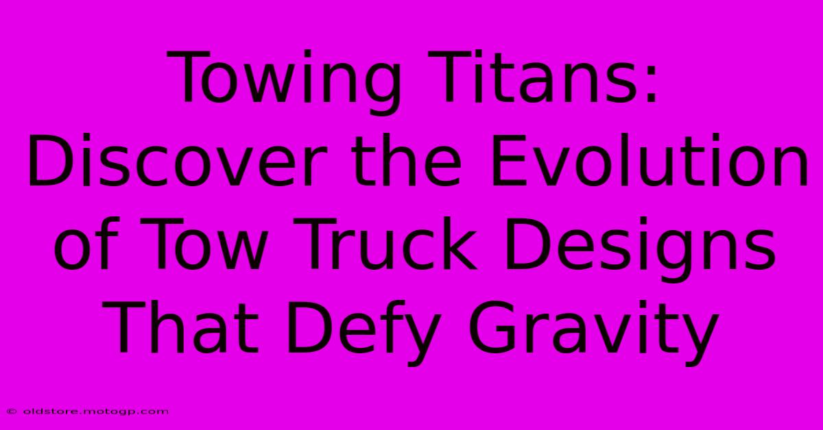 Towing Titans: Discover The Evolution Of Tow Truck Designs That Defy Gravity