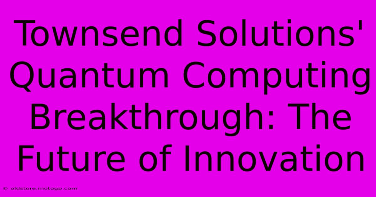 Townsend Solutions' Quantum Computing Breakthrough: The Future Of Innovation