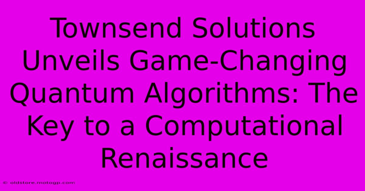 Townsend Solutions Unveils Game-Changing Quantum Algorithms: The Key To A Computational Renaissance