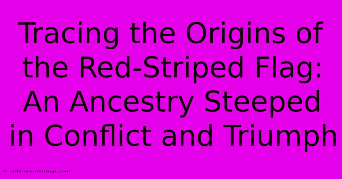 Tracing The Origins Of The Red-Striped Flag: An Ancestry Steeped In Conflict And Triumph