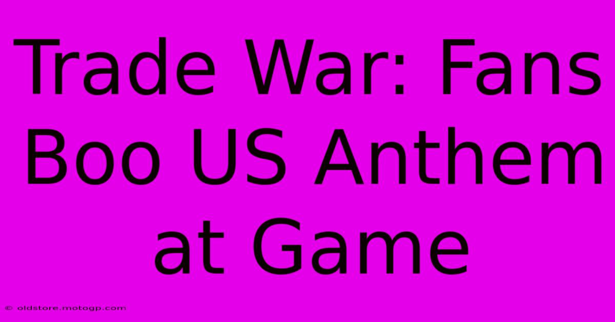 Trade War: Fans Boo US Anthem At Game