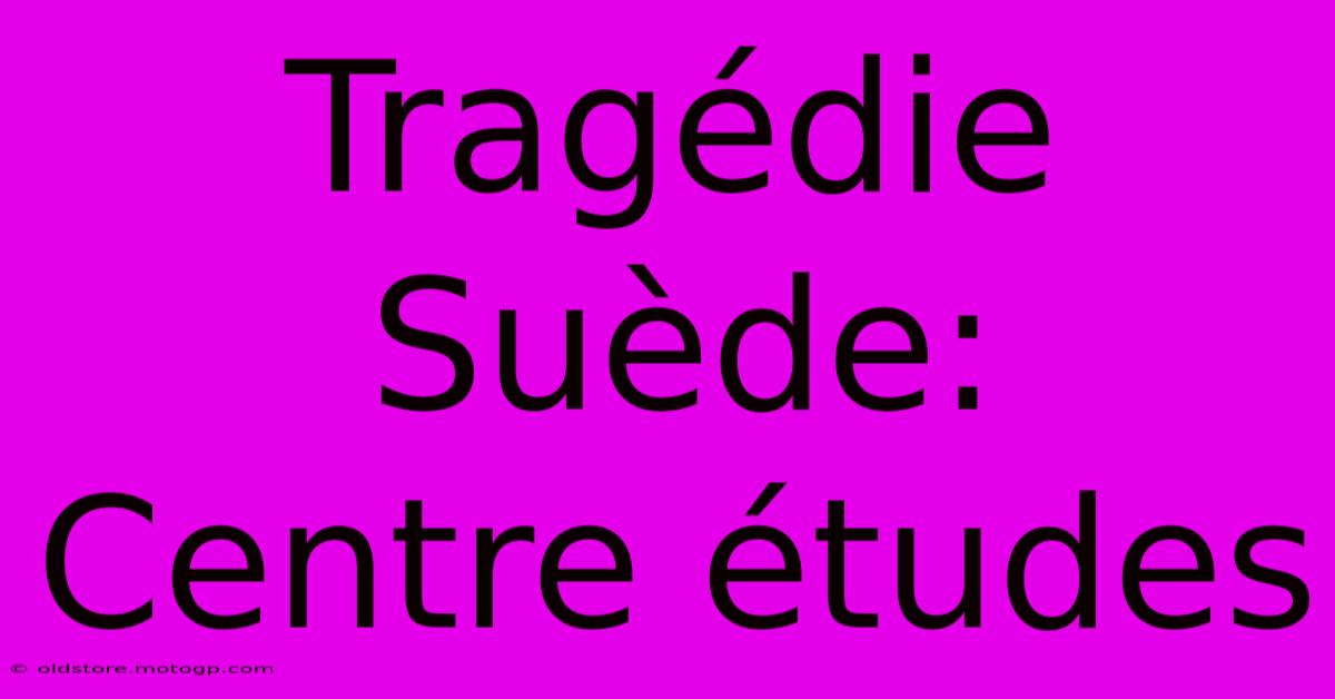 Tragédie Suède: Centre Études