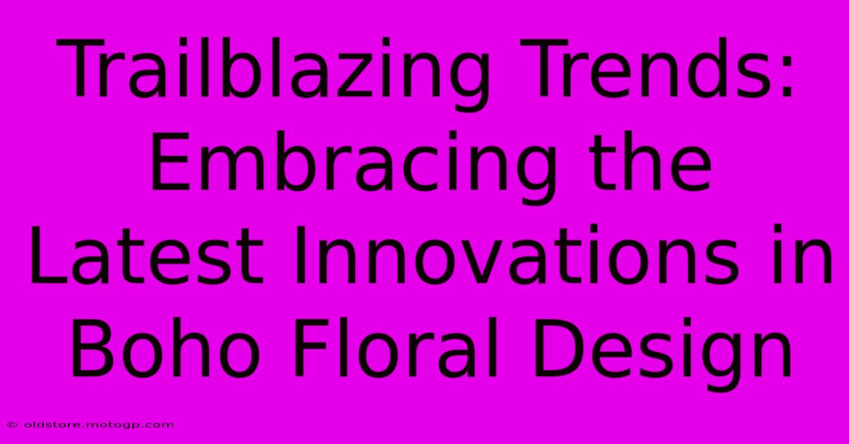 Trailblazing Trends: Embracing The Latest Innovations In Boho Floral Design