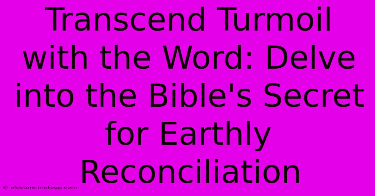 Transcend Turmoil With The Word: Delve Into The Bible's Secret For Earthly Reconciliation