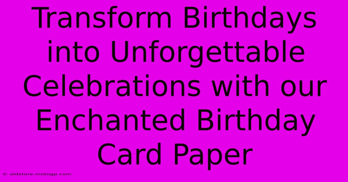 Transform Birthdays Into Unforgettable Celebrations With Our Enchanted Birthday Card Paper