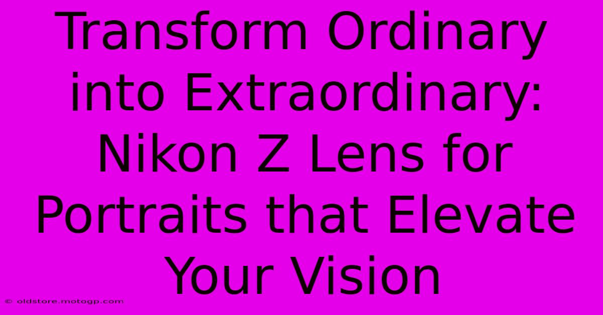 Transform Ordinary Into Extraordinary: Nikon Z Lens For Portraits That Elevate Your Vision