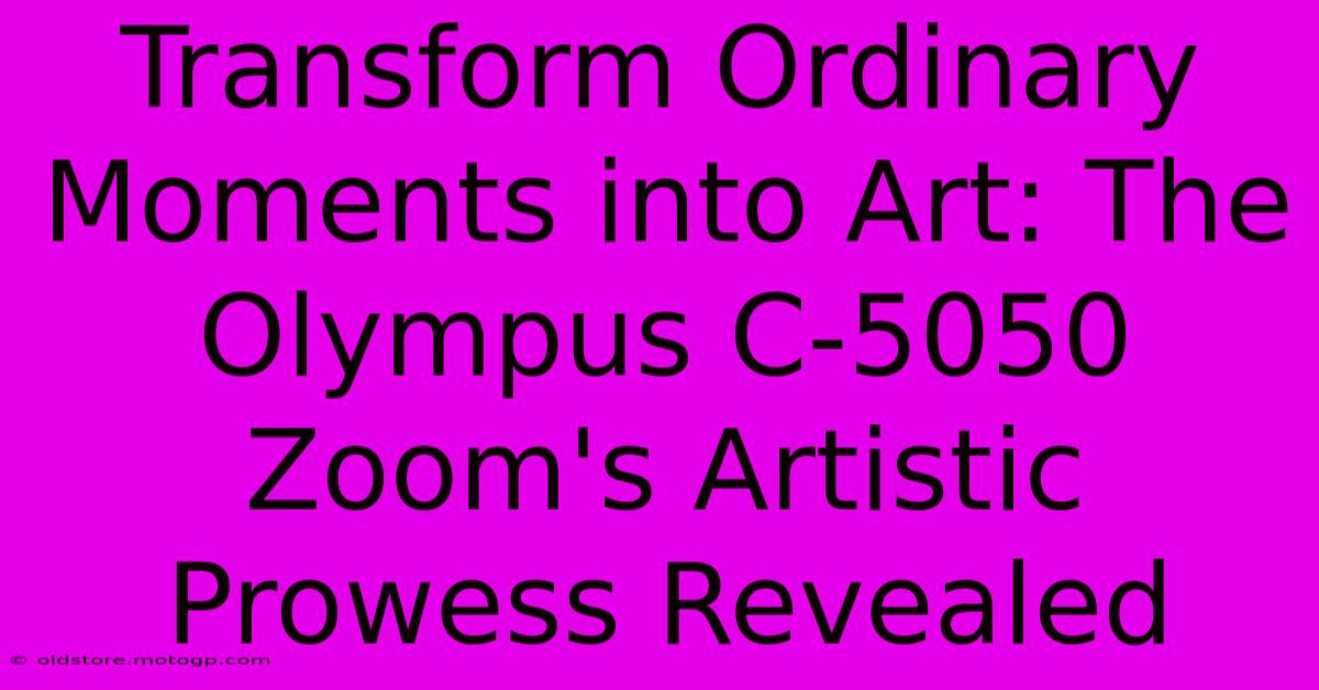 Transform Ordinary Moments Into Art: The Olympus C-5050 Zoom's Artistic Prowess Revealed