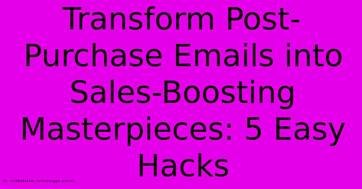 Transform Post-Purchase Emails Into Sales-Boosting Masterpieces: 5 Easy Hacks