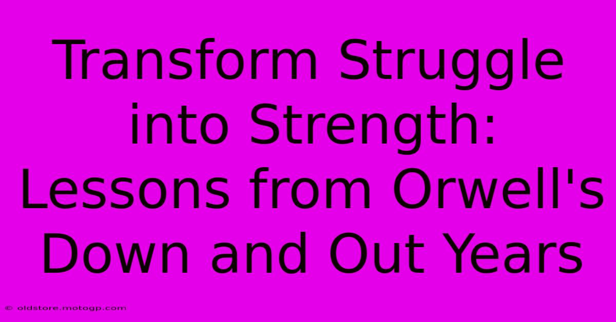 Transform Struggle Into Strength: Lessons From Orwell's Down And Out Years