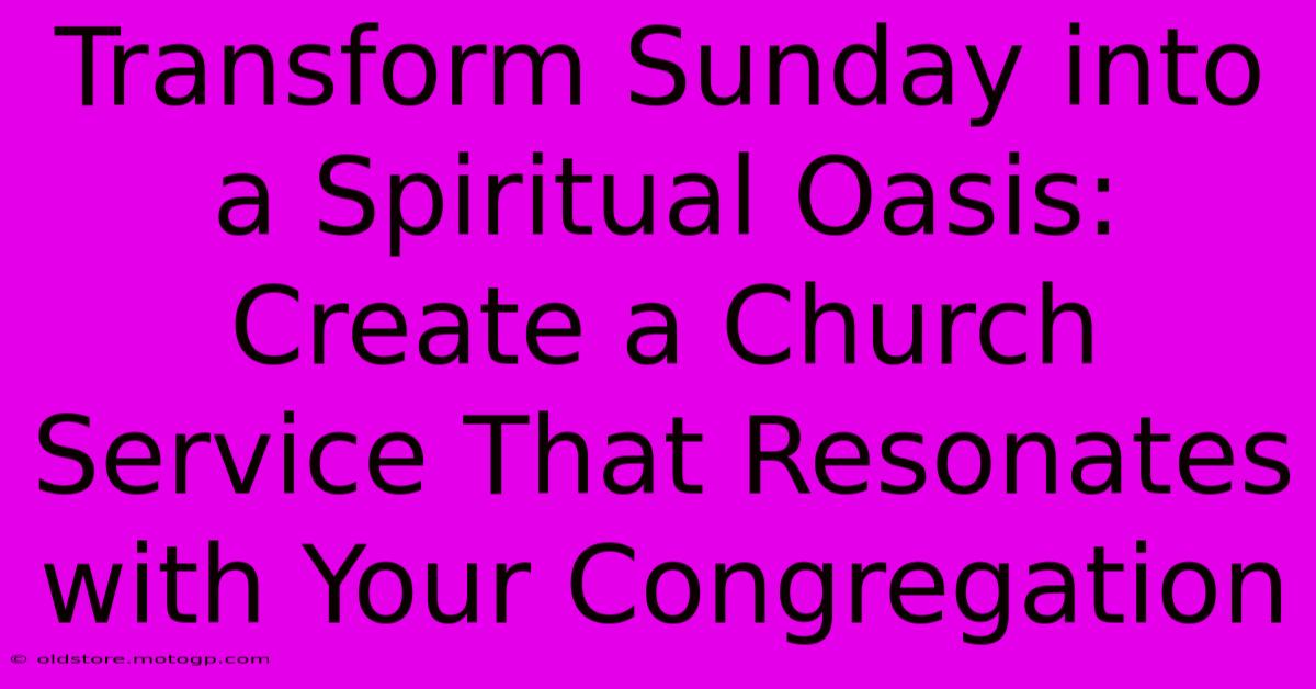 Transform Sunday Into A Spiritual Oasis: Create A Church Service That Resonates With Your Congregation