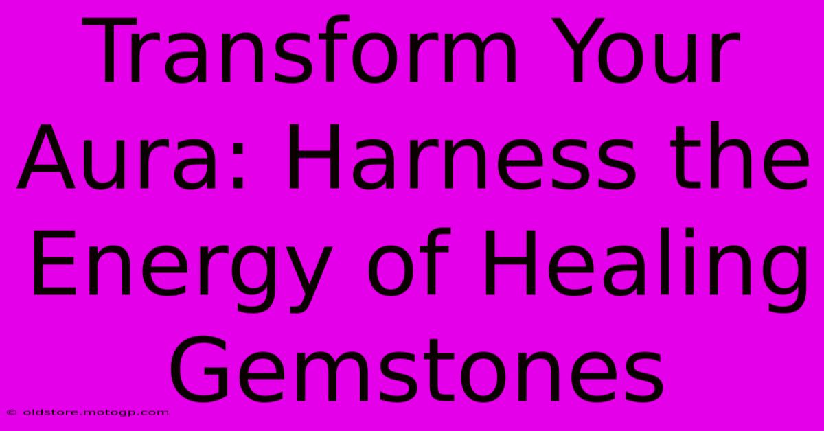 Transform Your Aura: Harness The Energy Of Healing Gemstones