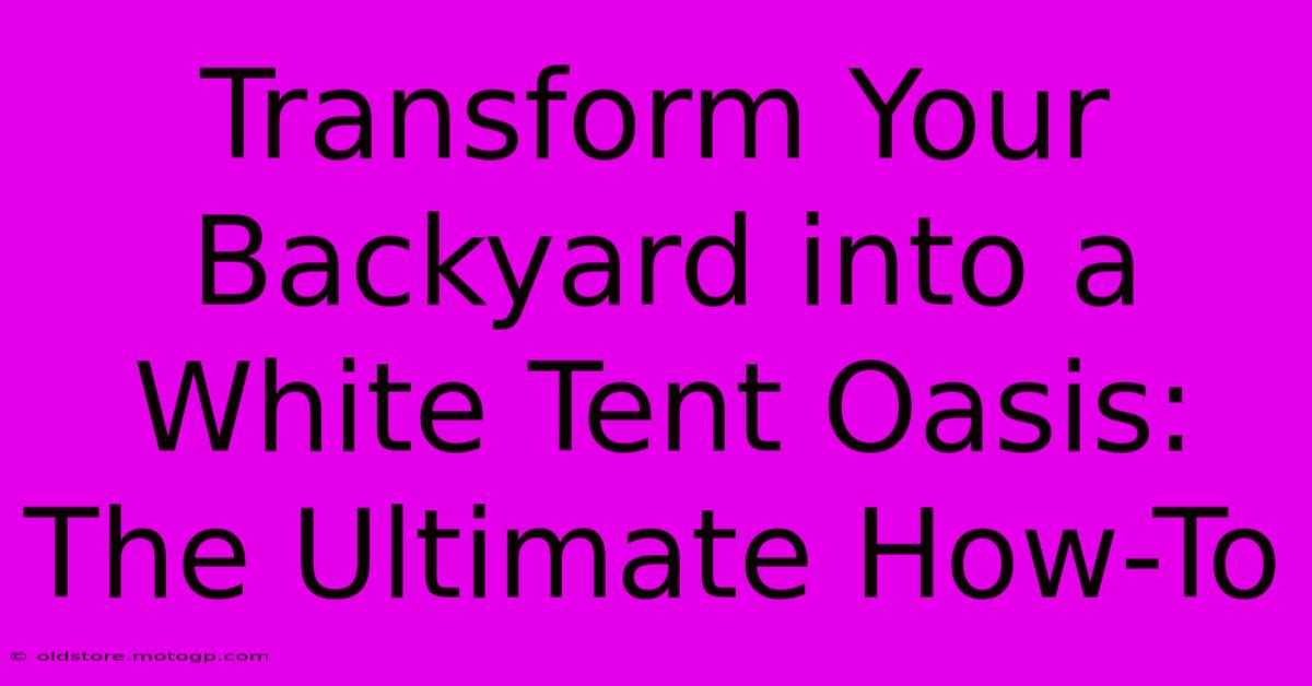 Transform Your Backyard Into A White Tent Oasis: The Ultimate How-To