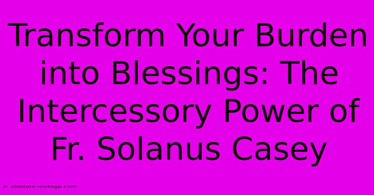 Transform Your Burden Into Blessings: The Intercessory Power Of Fr. Solanus Casey