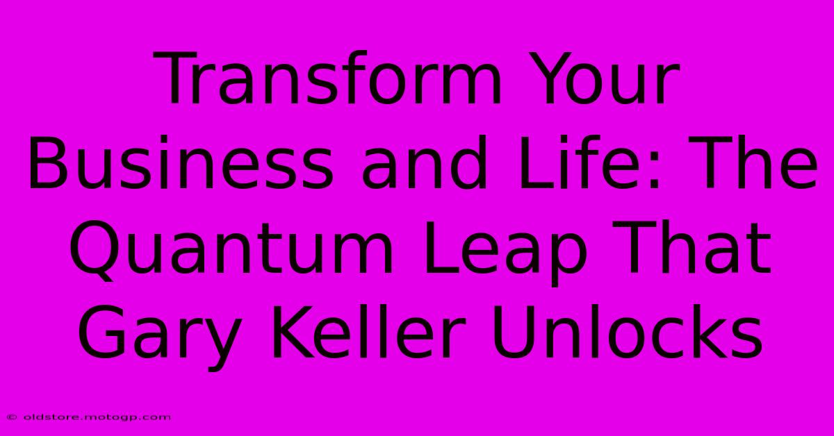 Transform Your Business And Life: The Quantum Leap That Gary Keller Unlocks