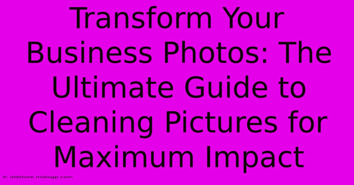 Transform Your Business Photos: The Ultimate Guide To Cleaning Pictures For Maximum Impact