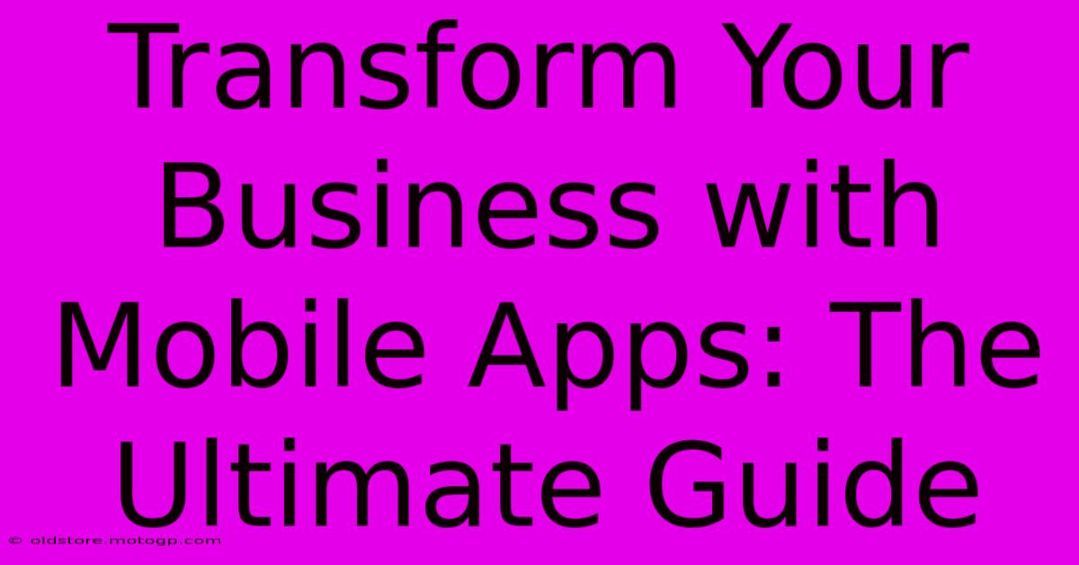 Transform Your Business With Mobile Apps: The Ultimate Guide