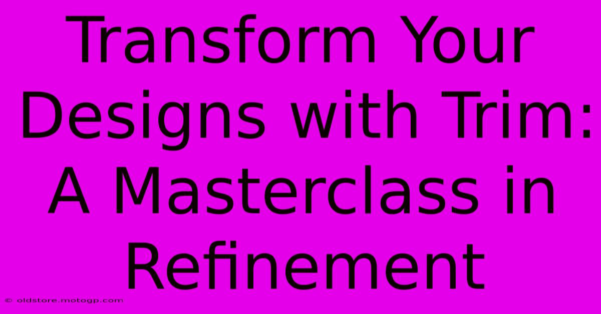 Transform Your Designs With Trim: A Masterclass In Refinement