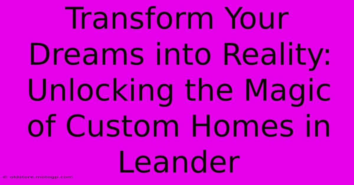 Transform Your Dreams Into Reality: Unlocking The Magic Of Custom Homes In Leander