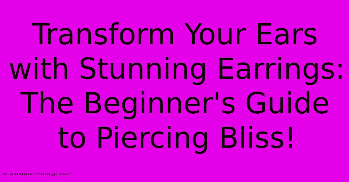 Transform Your Ears With Stunning Earrings: The Beginner's Guide To Piercing Bliss!