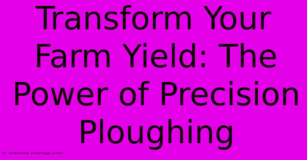 Transform Your Farm Yield: The Power Of Precision Ploughing