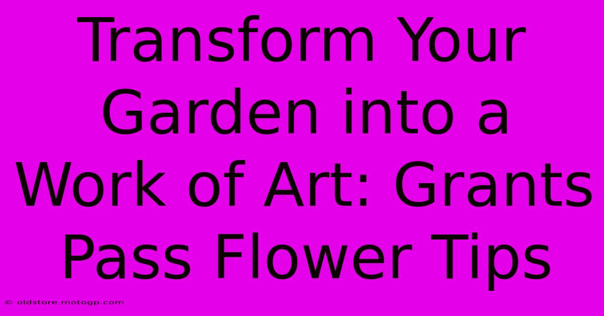 Transform Your Garden Into A Work Of Art: Grants Pass Flower Tips