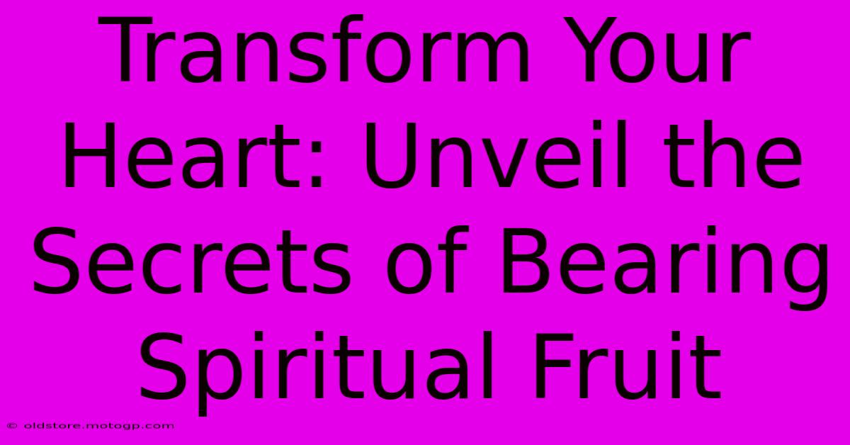 Transform Your Heart: Unveil The Secrets Of Bearing Spiritual Fruit