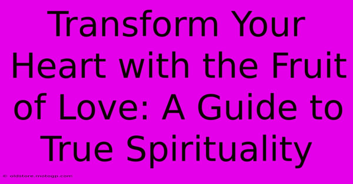 Transform Your Heart With The Fruit Of Love: A Guide To True Spirituality