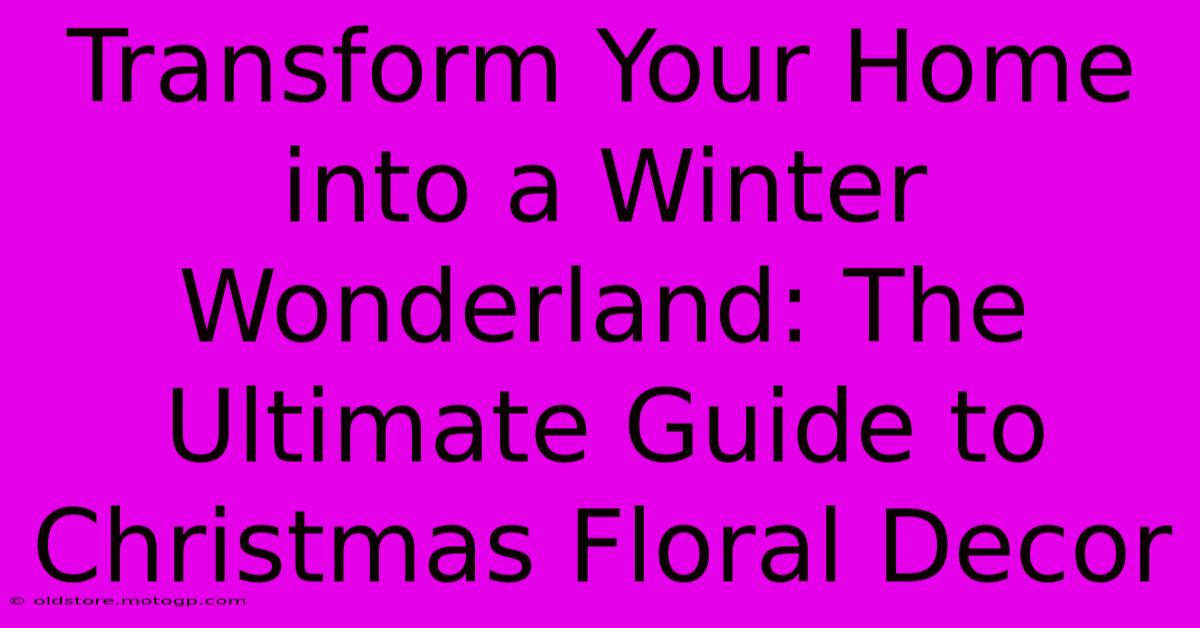 Transform Your Home Into A Winter Wonderland: The Ultimate Guide To Christmas Floral Decor