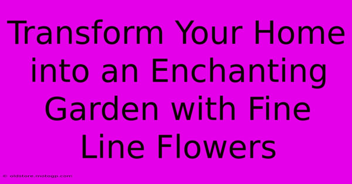 Transform Your Home Into An Enchanting Garden With Fine Line Flowers