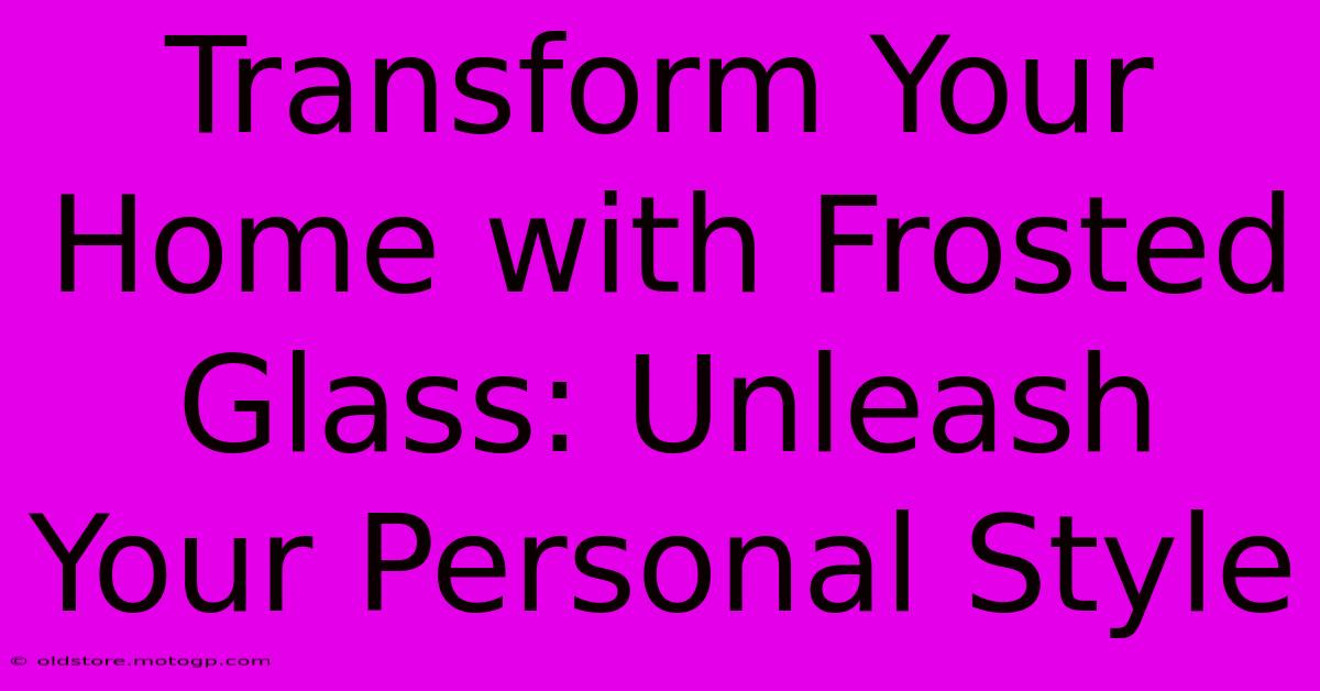 Transform Your Home With Frosted Glass: Unleash Your Personal Style