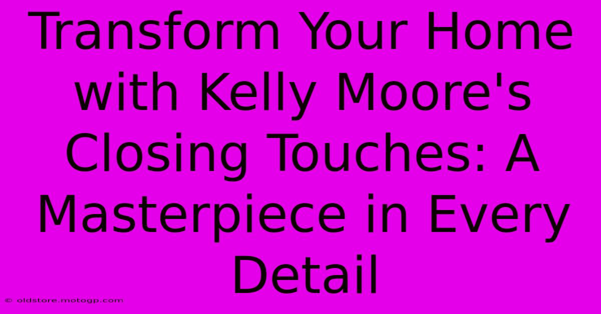 Transform Your Home With Kelly Moore's Closing Touches: A Masterpiece In Every Detail